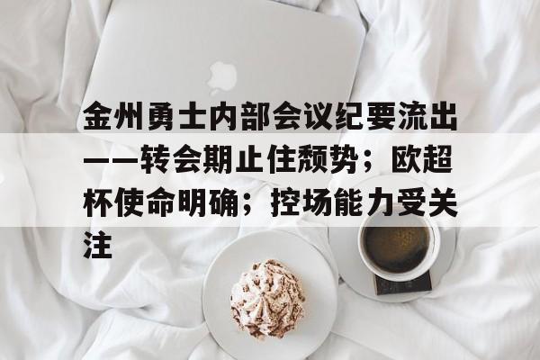 星空体育- 金州勇士内部会议纪要流出——转会期止住颓势;欧超杯使命明确;控场能力受关注